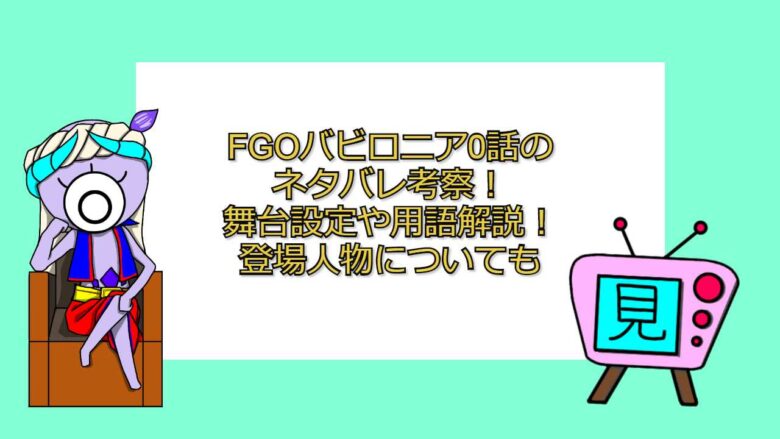 Fgoバビロニア0話のネタバレ考察 舞台設定や用語解説 登場人物についても おすすめアニメ 見る見るワールド