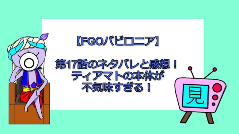 Fgoバビロニア 第17話のネタバレと感想 ティアマトの本体が不気味すぎる 見る見るワールド