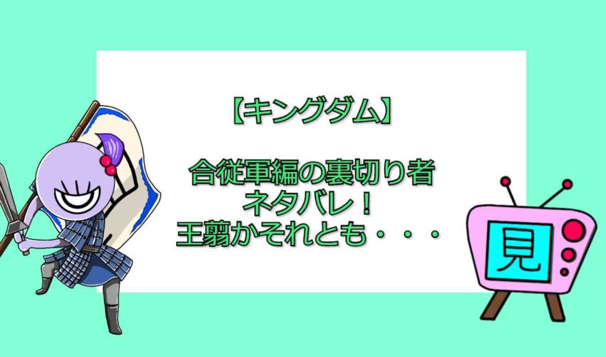 キングダム 合従軍編の裏切り者ネタバレ 王翦かそれとも 見る見るワールド