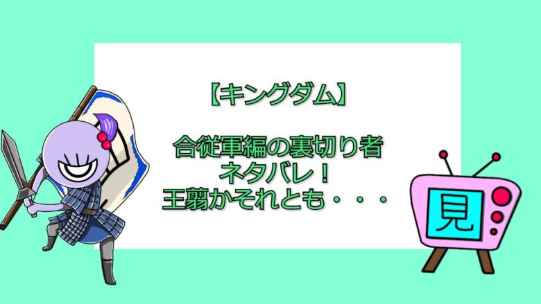 キングダム 合従軍編の裏切り者ネタバレ 王翦かそれとも おすすめアニメ 見る見るワールド