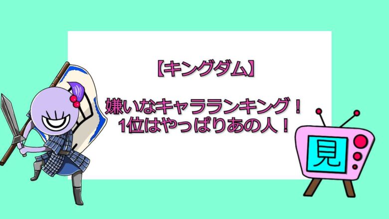 キングダム 嫌いなキャラランキング 1位はやっぱりあの人 見る見るワールド