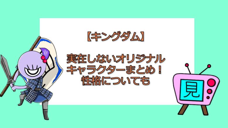 キングダム 実在しないオリジナルキャラクターまとめ 性格についても 見る見るワールド