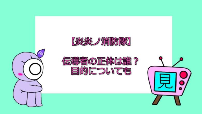 炎炎ノ消防隊 伝導者の正体は誰 目的についても 見る見るワールド