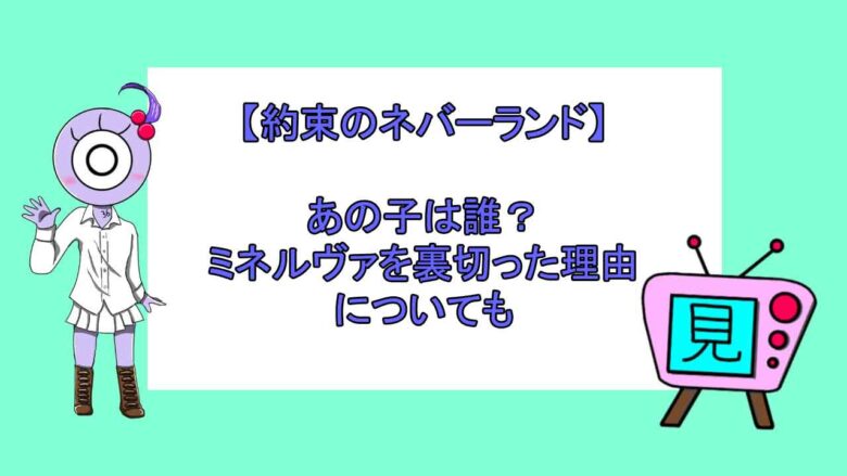 約束のネバーランド あの子は誰 ミネルヴァを裏切った理由についても おすすめアニメ 見る見るワールド