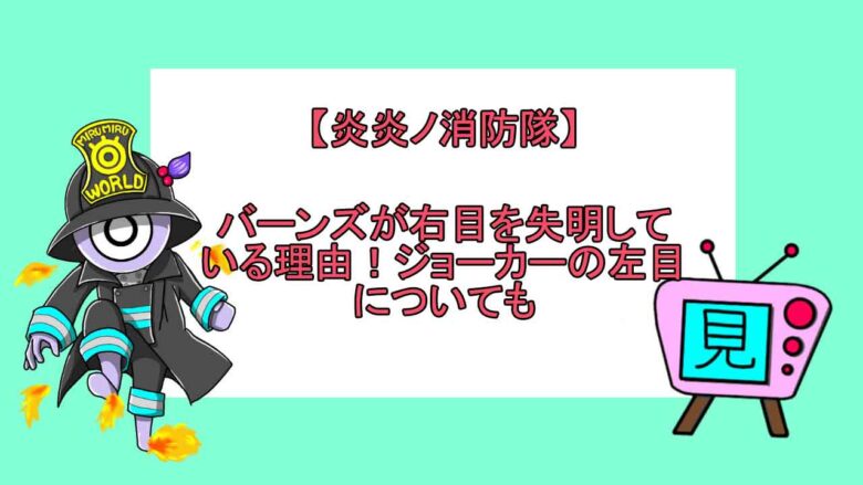炎炎ノ消防隊 バーンズが右目を失明している理由 ジョーカーの左目についても 見る見るワールド