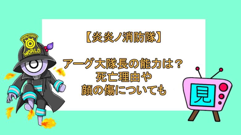 炎炎ノ消防隊 アーグ大隊長の能力は 死亡理由や顔の傷についても 見る見るワールド
