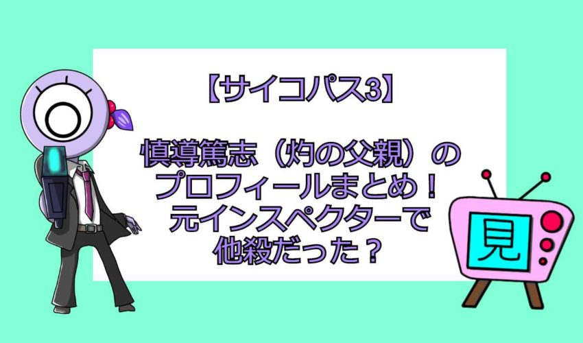 サイコパス3 慎導篤志 灼の父親 のプロフィールまとめ 元インスペクターで他殺だった 見る見るワールド