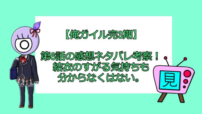 俺ガイル完3期 第6話の感想ネタバレ考察 結衣のすがる気持ちも分からなくはない 見る見るワールド