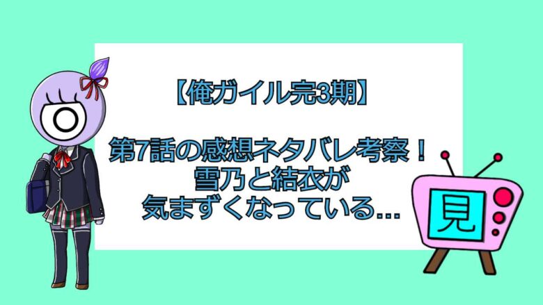 俺ガイル完3期 第7話の感想ネタバレ考察 雪乃と結衣が気まずくなっている 見る見るワールド