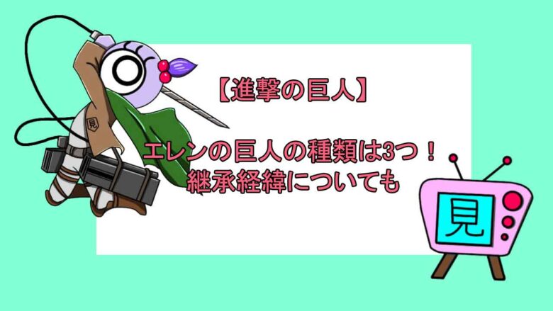 進撃の巨人 エレンの巨人の種類は3つ 継承経緯についても 見る見るワールド