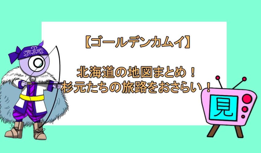 ゴールデンカムイ 北海道の地図まとめ 杉元たちの旅路をおさらい 見る見るワールド