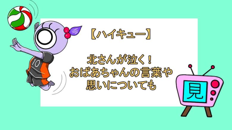 ハイキュー 北さんが泣く おばあちゃんの言葉や思いについても おすすめアニメ 見る見るワールド