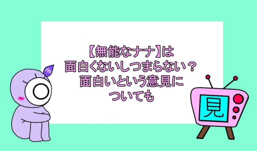 無能なナナ は面白くないしつまらない 面白いという意見についても 見る見るワールド