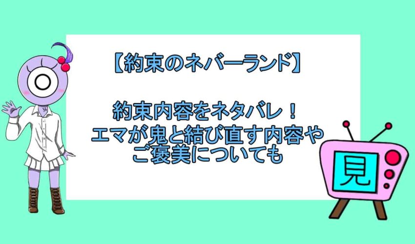 約束のネバーランド 約束内容をネタバレ エマが鬼と結び直す内容やご褒美についても 見る見るワールド