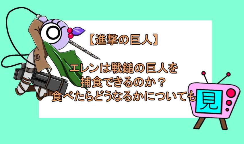 進撃の巨人 エレンは戦鎚の巨人を捕食できるのか 食べたらどうなるかについても 見る見るワールド