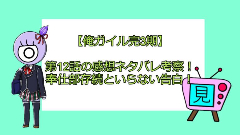 俺ガイル完3期 第12話最終回の感想ネタバレ考察 奉仕部存続といらない告白 見る見るワールド