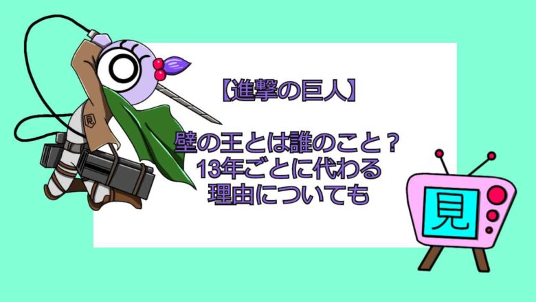 進撃の巨人 壁の王とは誰のこと 13年ごとに代わる理由についても おすすめアニメ 見る見るワールド