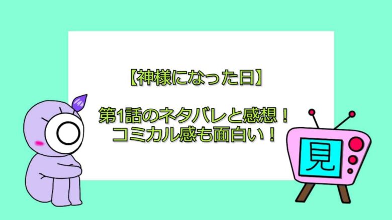 神様になった日 第1話のネタバレと感想 コミカル感も面白い 見る見るワールド