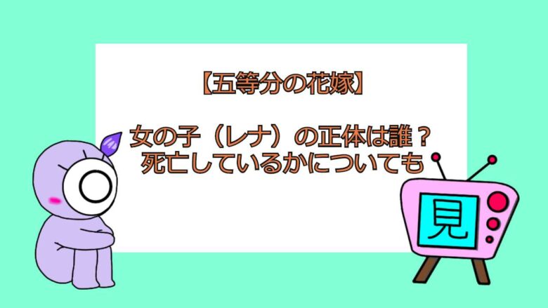 五等分の花嫁 女の子 レナ の正体は誰 死亡しているかについても おすすめアニメ 見る見るワールド