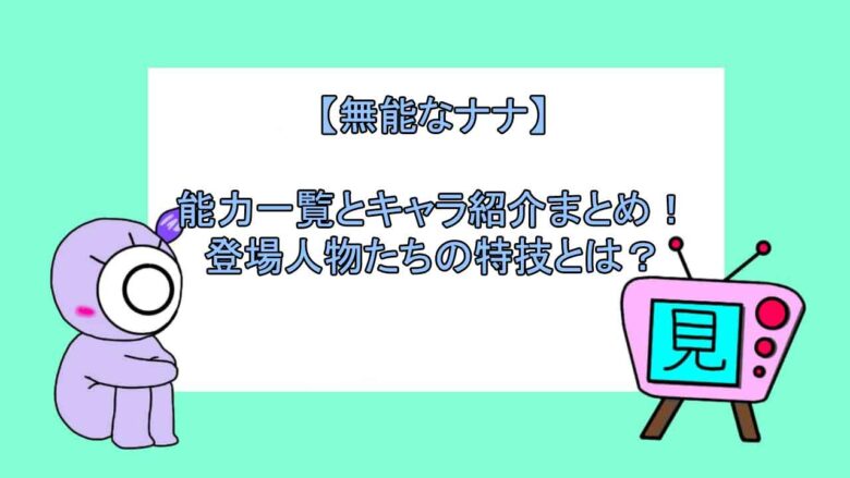 無能なナナ 能力一覧とキャラ紹介まとめ 登場人物たちの特技とは おすすめアニメ 見る見るワールド