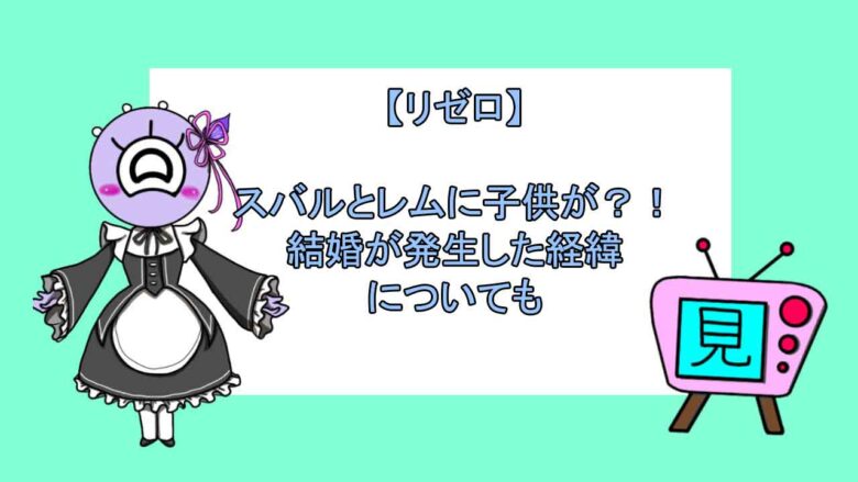 リゼロ スバルとレムに子供が 結婚が発生した経緯についても おすすめアニメ 見る見るワールド