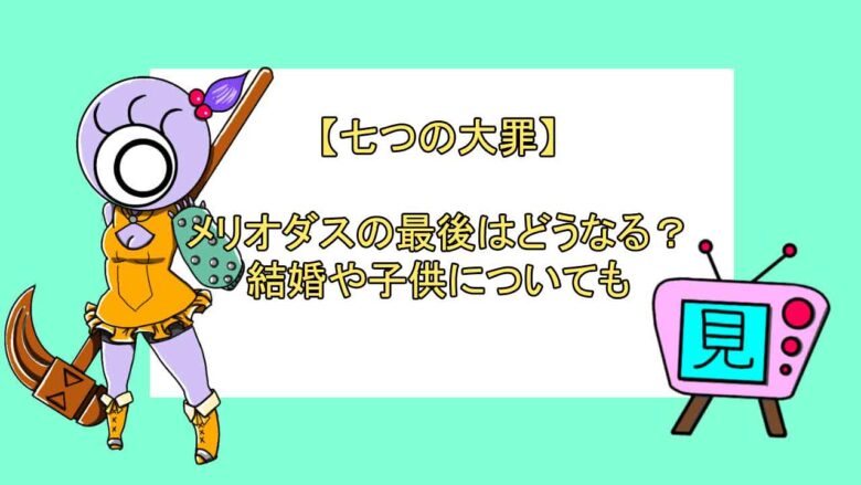 七つの大罪 メリオダスの最後はどうなる 結婚や子供についても おすすめアニメ 見る見るワールド